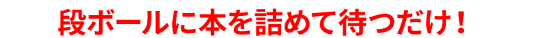 段ボールに本を詰めて待つだけ！