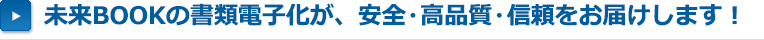 未来BOOKプロの書類電子化が、安全・高品質・信頼をお届けします！